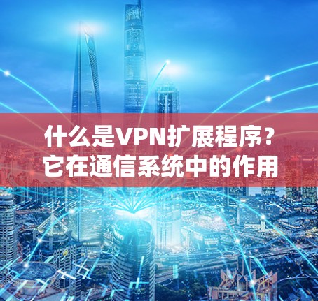 什么是VPN扩展程序？它在通信系统中的作用