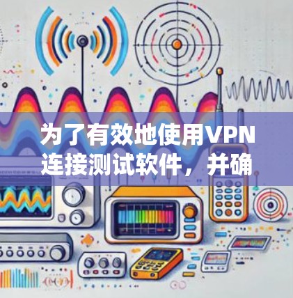 为了有效地使用VPN连接测试软件,并确保网络的安全性,以下是一个系统的步骤指南 为了有效地使用VPN连接测试软件,并确保网络的安全性,以下是一个系统的步骤指南
