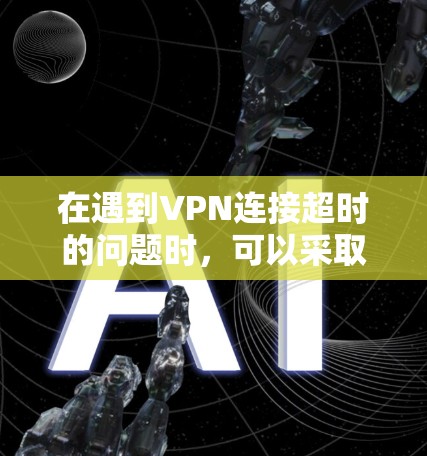 在遇到VPN连接超时的问题时，可以采取以下步骤来解决