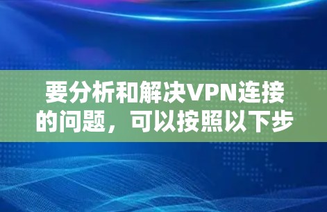 要分析和解决VPN连接的问题,可以按照以下步骤进行 要分析和解决VPN连接的问题,可以按照以下步骤进行