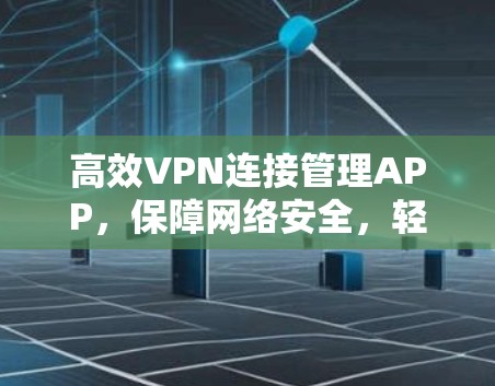 高效VPN连接管理APP，保障网络安全，轻松管理设备