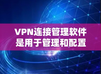 VPN连接管理软件是用于管理和配置VPN连接的工具，NetSnort和NtSnort是两个主要的软件，各有其独特之处和功能。以下是对这两个软件的详细介绍