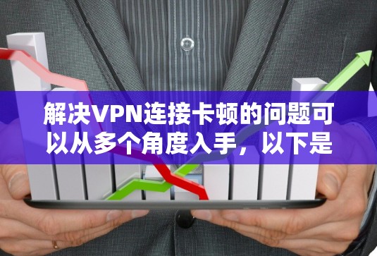 解决VPN连接卡顿的问题可以从多个角度入手，以下是一些详细的解决方案