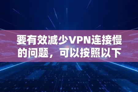 要有效减少VPN连接慢的问题，可以按照以下步骤进行优化