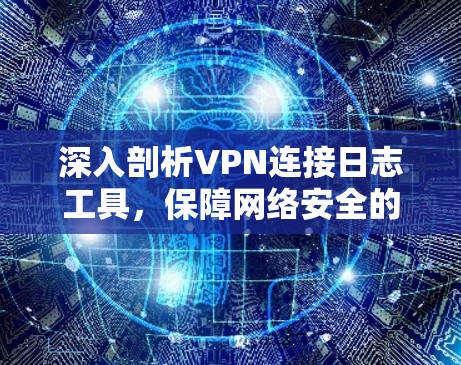 深入剖析VPN连接日志工具，保障网络安全的实用指南