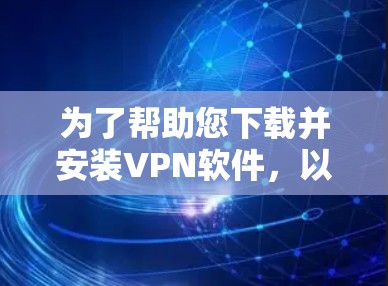 为了帮助您下载并安装VPN软件，以下是一些详细的步骤和说明