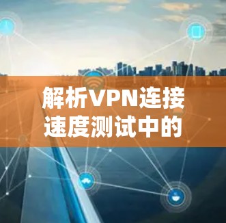 解析VPN连接速度测试中的技术细节与安全漏洞 解析VPN连接速度测试中的技术细节与安全漏洞