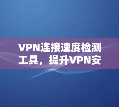 VPN连接速度检测工具，提升VPN安全性能的实用解决方案