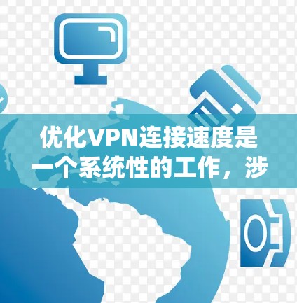 优化VPN连接速度是一个系统性的工作，涉及多个步骤和因素。以下是一个系统化的优化指南，帮助您有效提升VPN连接速度