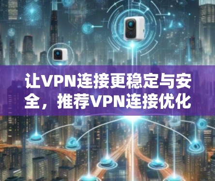 让VPN连接更稳定与安全,推荐VPN连接优化软件 让VPN连接更稳定与安全,推荐VPN连接优化软件