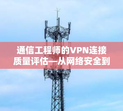 通信工程师的VPN连接质量评估—从网络安全到用户体验的全面解析
