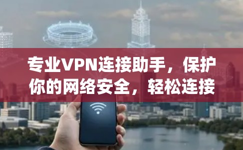 专业VPN连接助手,保护你的网络安全,轻松连接 anywhere 专业VPN连接助手,保护你的网络安全,轻松连接 anywhere