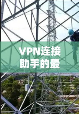 VPN连接助手的最新版本信息如下 VPN连接助手的最新版本信息如下