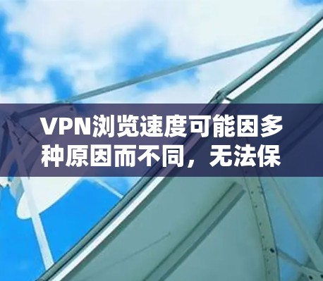 VPN浏览速度可能因多种原因而不同，无法保证在所有情况下都快。以下是可能的原因以及解决方法