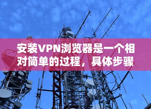 安装VPN浏览器是一个相对简单的过程，具体步骤如下
