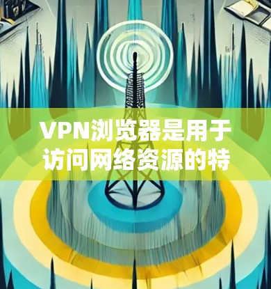 VPN浏览器是用于访问网络资源的特殊浏览器，通过VPN服务连接到互联网，从而访问加密或匿名的网络环境。这些浏览器通常提供多种加密方式，如HTTPS、SSL、WPS等，从而保障用户的数据安全和隐私