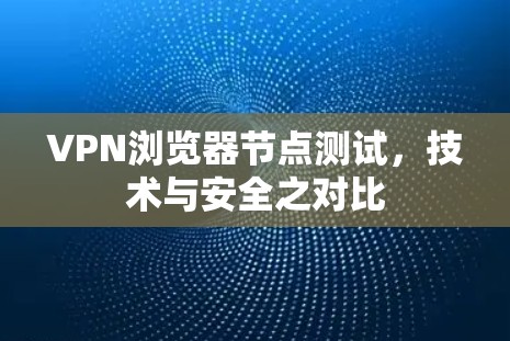 VPN浏览器节点测试,技术与安全之对比 VPN浏览器节点测试,技术与安全之对比