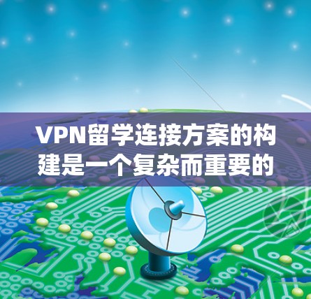 VPN留学连接方案的构建是一个复杂而重要的任务,需要综合考虑技术、管理、安全和用户隐私等多个方面。以下是一个详细的步骤指南,帮助您系统地构建一个VPN留学连接方案 VPN留学连接方案的构建是一个复杂而重要的任务,需要综合考虑技术、管理、安全和用户隐私等多个方面。以下是一个详细的步骤指南,帮助您系统地构建一个VPN留学连接方案