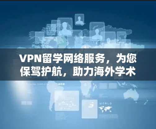 VPN留学网络服务,为您保驾护航,助力海外学术探索 VPN留学网络服务,为您保驾护航,助力海外学术探索
