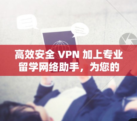 高效安全 VPN 加上专业留学网络助手,为您的学术与职业发展提供全方位保障 高效安全 VPN 加上专业留学网络助手,为您的学术与职业发展提供全方位保障