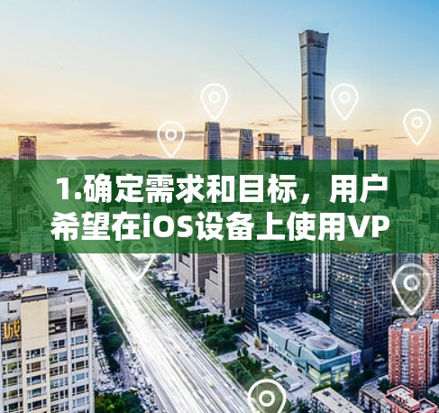 1.确定需求和目标，用户希望在iOS设备上使用VPN，适合在线游戏和快速访问加密资源