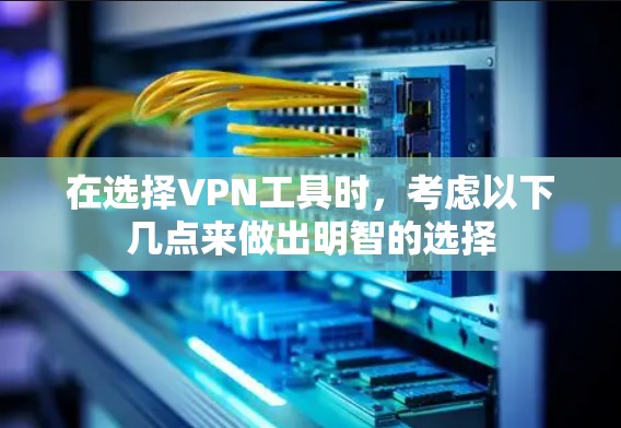 在选择VPN工具时,考虑以下几点来做出明智的选择 在选择VPN工具时,考虑以下几点来做出明智的选择