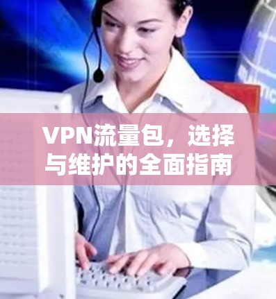 VPN流量包,选择与维护的全面指南 VPN流量包,选择与维护的全面指南
