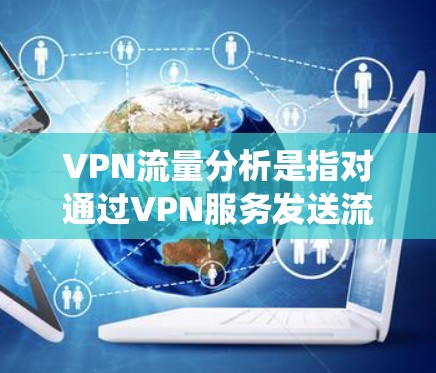 VPN流量分析是指对通过VPN服务发送流量进行统计、识别和分析的过程。VPN（虚拟网络）流量分析通常涉及以下内容