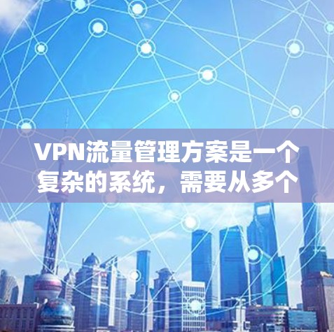 VPN流量管理方案是一个复杂的系统，需要从多个方面进行设计和实施。以下是一个全面的VPN流量管理方案，涵盖了流量统计、流量控制、流量优化、数据安全等方面