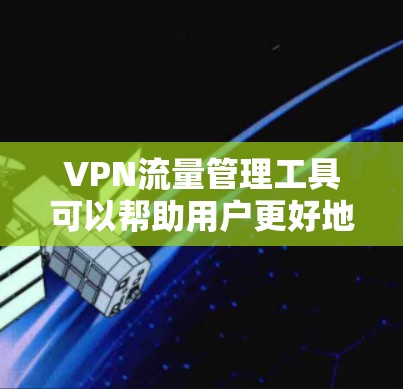 VPN流量管理工具可以帮助用户更好地控制流量，保护个人隐私，同时优化网络使用。以下是一些常见的VPN流量管理工具及其特点