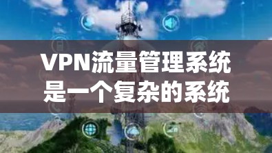 VPN流量管理系统是一个复杂的系统，主要负责保障用户连接到外部服务器时的安全与稳定。以下是对VPN流量管理系统的详细分析