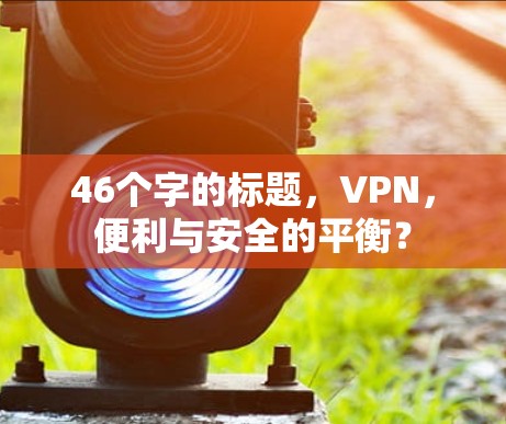 46个字的标题,VPN,便利与安全的平衡? 46个字的标题,VPN,便利与安全的平衡?