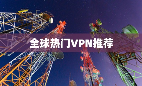 全球热门VPN推荐 全球热门VPN推荐
