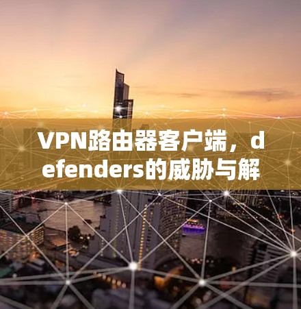 VPN路由器客户端，defenders的威胁与解决方案