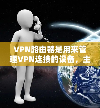 VPN路由器是用来管理VPN连接的设备，主要功能包括IP地址管理、端口配置、VPN设置以及安全配置等。以下是关于VPN路由器的一些关键点和信息