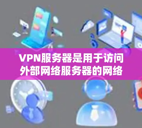 VPN服务器是用于访问外部网络服务器的网络基础设施，主要通过加密技术（如SSL和HTTPS）确保数据的安全传输。以下是VPN服务器的关键点