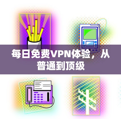 每日免费VPN体验,从普通到顶级 每日免费VPN体验,从普通到顶级