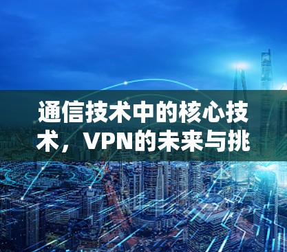 通信技术中的核心技术，VPN的未来与挑战
