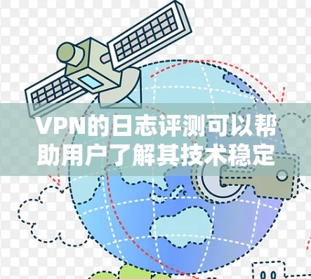 VPN的日志评测可以帮助用户了解其技术稳定性、安全漏洞、设备兼容性、使用体验以及其他相关因素。以下是一些可能的VPN日志评测内容，供参考