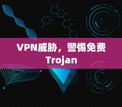 VPN威胁，警惕免费Trojan