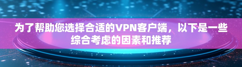 为了帮助您选择合适的VPN客户端，以下是一些综合考虑的因素和推荐