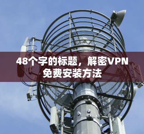 48个字的标题,解密VPN免费安装方法 48个字的标题,解密VPN免费安装方法