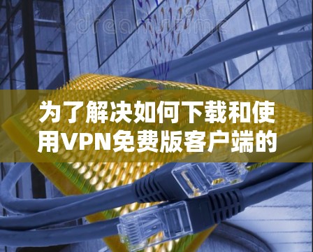 为了解决如何下载和使用VPN免费版客户端的问题，以下是一步步的解决方案