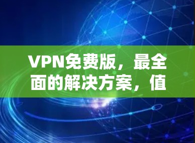 VPN免费版,最全面的解决方案,值得下载 VPN免费版,最全面的解决方案,值得下载