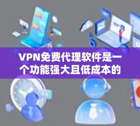 VPN免费代理软件是一个功能强大且低成本的选择，帮助用户在不被追踪的情况下访问外部网络。以下是几种主要的VPN免费代理软件及其特点
