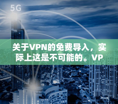 关于VPN的免费导入，实际上这是不可能的。VPN服务的运行需要一定的费用，包括服务器费用、服务器维护费、网络连接费等。因此，无法通过免费的手段直接导入或连接到任何VPN服务