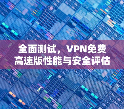全面测试，VPN免费高速版性能与安全评估