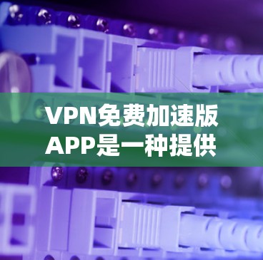 VPN免费加速版APP是一种提供高速、安全、可靠网络连接的软件，通常基于VPN协议或代理服务。它们的主要功能包括下载、使用和设置。尽管这些APP功能强大，但仍有诸多问题需要考虑