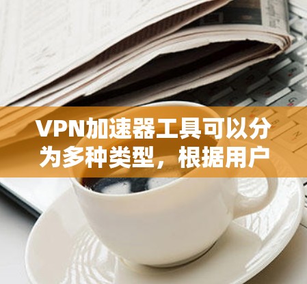 VPN加速器工具可以分为多种类型,根据用户的需求和功能需求有所不同。以下是对这些工具的详细介绍和使用指南 VPN加速器工具可以分为多种类型,根据用户的需求和功能需求有所不同。以下是对这些工具的详细介绍和使用指南