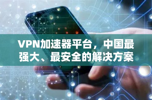 VPN加速器平台,中国最强大、最安全的解决方案 VPN加速器平台,中国最强大、最安全的解决方案